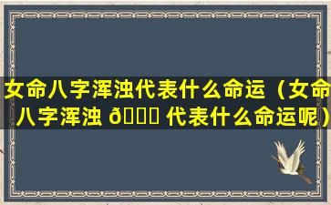 女命八字浑浊代表什么命运（女命八字浑浊 🐘 代表什么命运呢）